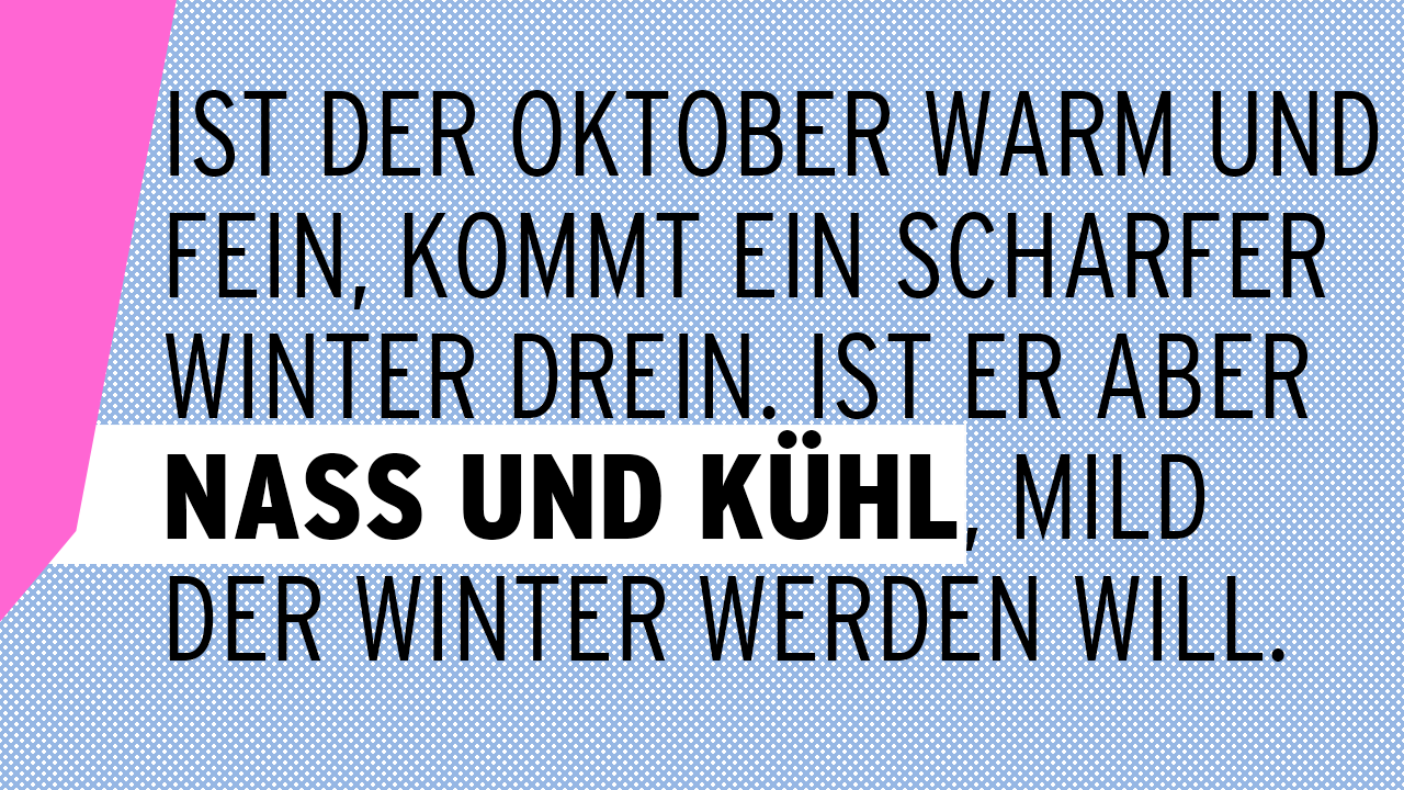 Ist der Oktober warm und fein, kommt ein scharfer Winter drein. Ist er aber nass und kühl, mild der Winter werden will.